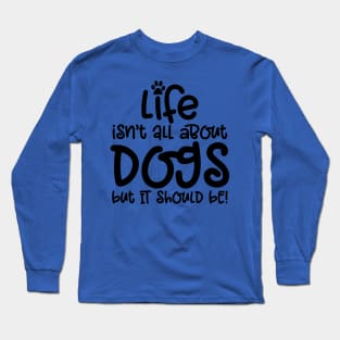 LIFE ISN'T ALL ABOUT DOGS BUT IT SHOULD BE Long Sleeve T-Shirt